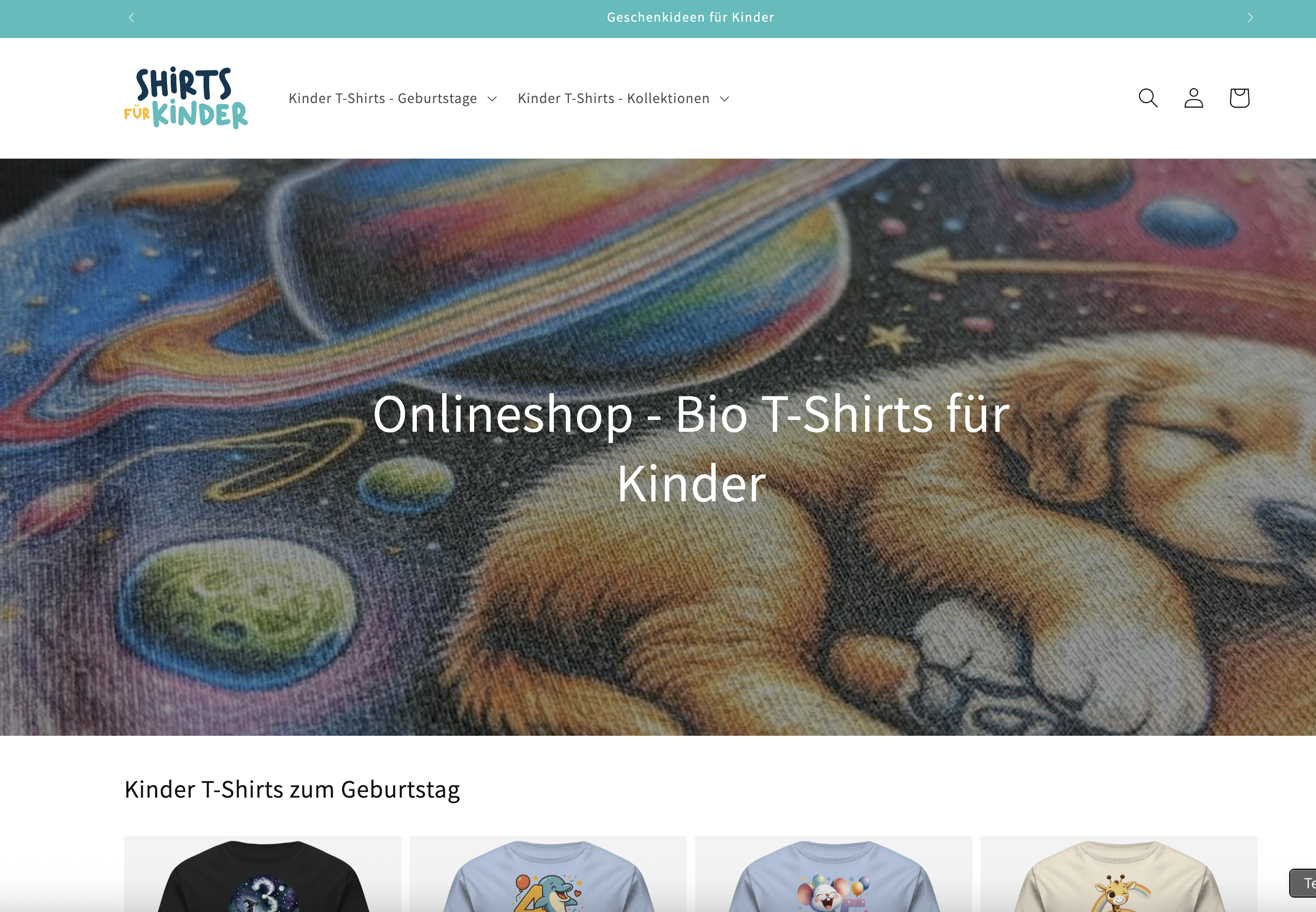 Das Bild zeigt die Webseite eines Onlineshops namens "Shirts für Kinder", der sich auf Bio T-Shirts für Kinder spezialisiert hat. Im oberen Bereich der Seite ist eine türkisfarbene Navigationsleiste mit dem Text "Geschenkideen für Kinder" zu sehen. Darunter befindet sich das Logo "SHIRTS FÜR KINDER" auf der linken Seite, gefolgt von Navigationslinks für "Kinder T-Shirts - Geburtstage" und "Kinder T-Shirts - Kollektionen". Rechts oben sind Such-, Login- und Warenkorb-Icons platziert. Der Hauptbereich der Webseite zeigt ein großes Banner mit einem bunten Weltraum-Design, auf dem ein schlafender Hund oder Welpe inmitten von Planeten und Sternen zu sehen ist. Über diesem Bild steht der Text "Onlineshop - Bio T-Shirts für Kinder". Im unteren Bereich beginnt eine Produktkategorie mit der Überschrift "Kinder T-Shirts zum Geburtstag", unter der der Anfang einer Produktgalerie mit verschiedenen T-Shirt-Designs zu sehen ist. Die angezeigten T-Shirts haben unterschiedliche Motive und Farben.